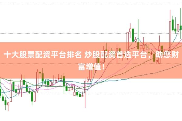 十大股票配资平台排名 炒股配资首选平台，助您财富增值！