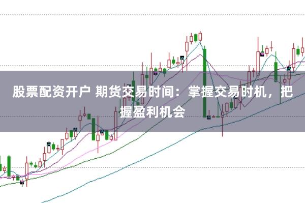 股票配资开户 期货交易时间：掌握交易时机，把握盈利机会