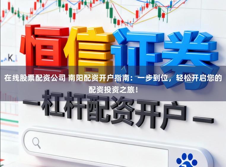 在线股票配资公司 南阳配资开户指南：一步到位，轻松开启您的配资投资之旅！