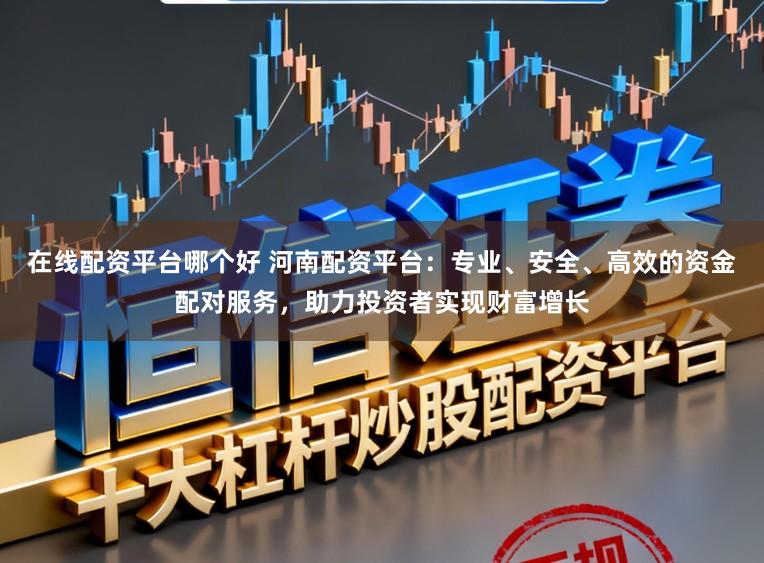 在线配资平台哪个好 河南配资平台：专业、安全、高效的资金配对服务，助力投资者实现财富增长