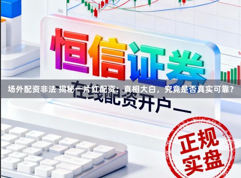 场外配资非法 揭秘一片红配资：真相大白，究竟是否真实可靠？