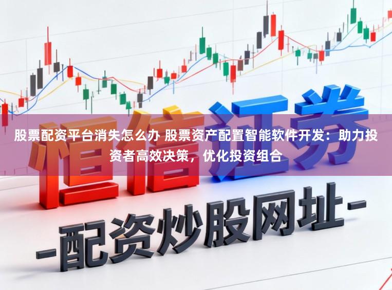 股票配资平台消失怎么办 股票资产配置智能软件开发：助力投资者高效决策，优化投资组合
