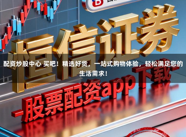 配资炒股中心 买吧！精选好货，一站式购物体验，轻松满足您的生活需求！