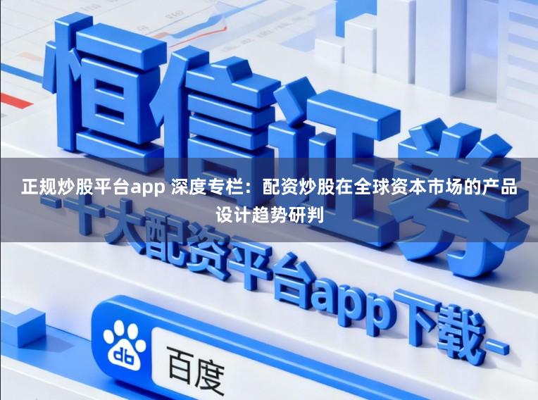 正规炒股平台app 深度专栏：配资炒股在全球资本市场的产品设计趋势研判