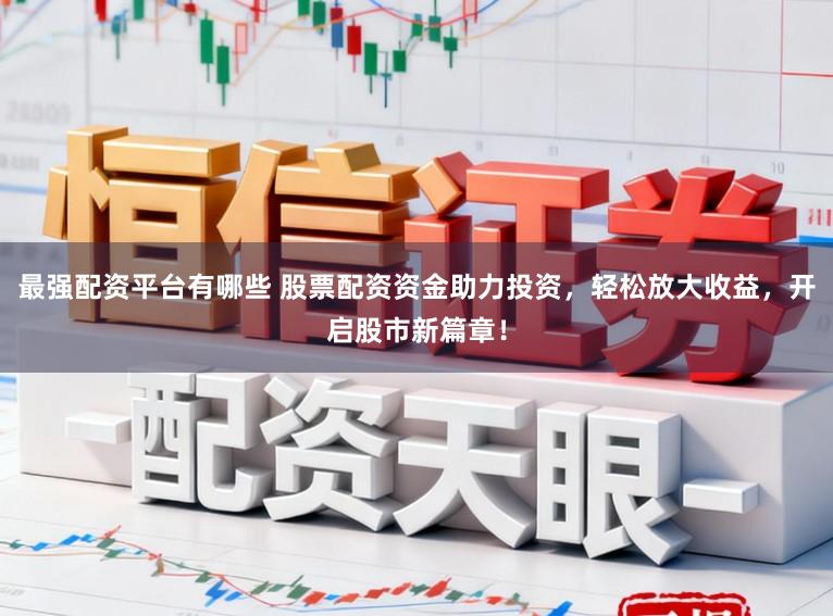 最强配资平台有哪些 股票配资资金助力投资，轻松放大收益，开启股市新篇章！