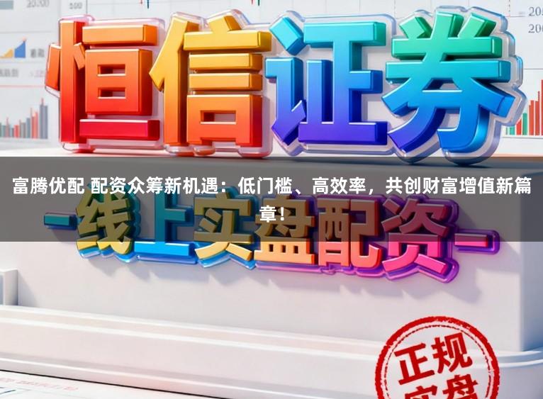 富腾优配 配资众筹新机遇：低门槛、高效率，共创财富增值新篇章！