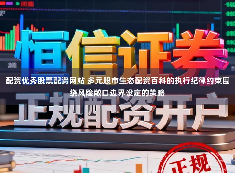 配资优秀股票配资网站 多元股市生态配资百科的执行纪律约束围绕风险敞口边界设定的策略