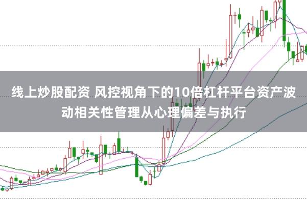 线上炒股配资 风控视角下的10倍杠杆平台资产波动相关性管理从心理偏差与执行