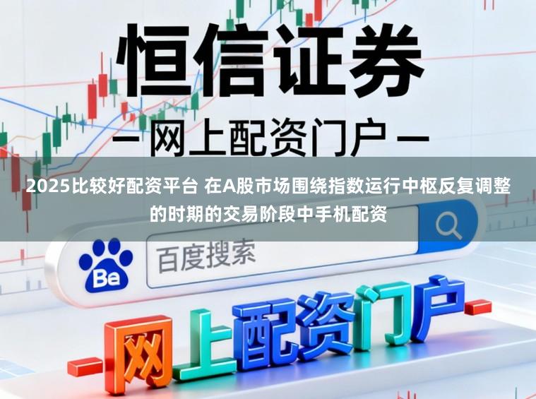 2025比较好配资平台 在A股市场围绕指数运行中枢反复调整的时期的交易阶段中手机配资
