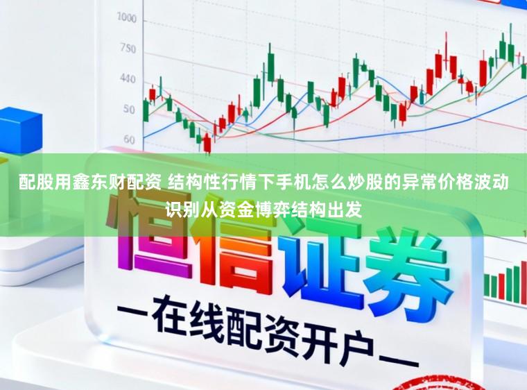 配股用鑫东财配资 结构性行情下手机怎么炒股的异常价格波动识别从资金博弈结构出发