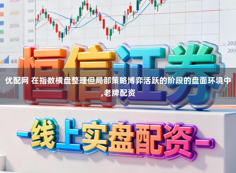 优配网 在指数横盘整理但局部策略博弈活跃的阶段的盘面环境中,老牌配资