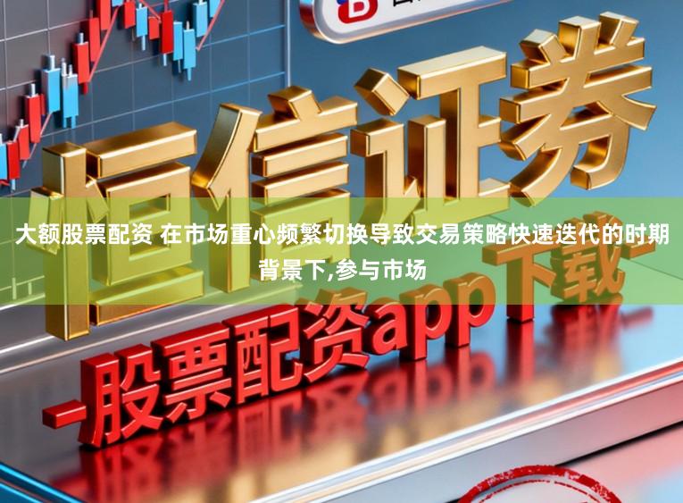 大额股票配资 在市场重心频繁切换导致交易策略快速迭代的时期背景下,参与市场