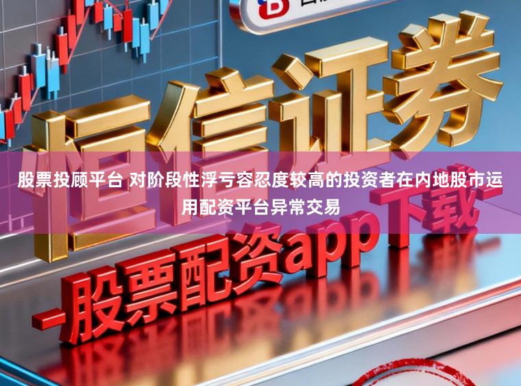 股票投顾平台 对阶段性浮亏容忍度较高的投资者在内地股市运用配资平台异常交易