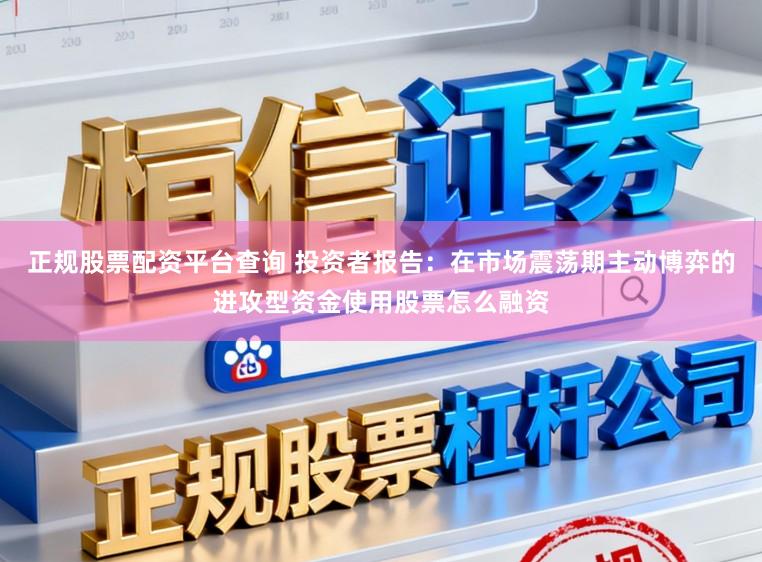 正规股票配资平台查询 投资者报告：在市场震荡期主动博弈的进攻型资金使用股票怎么融资