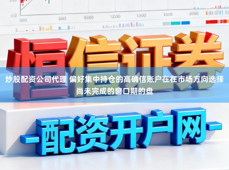 炒股配资公司代理 偏好集中持仓的高确信账户在在市场方向选择尚未完成的窗口期的盘