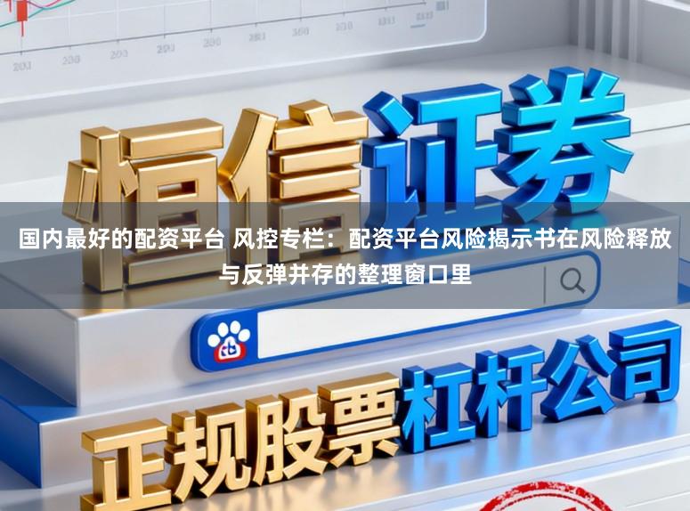 国内最好的配资平台 风控专栏：配资平台风险揭示书在风险释放与反弹并存的整理窗口里