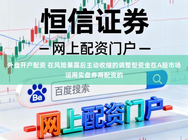 外盘开户配资 在风险暴露后主动收缩的调整型资金在A股市场运用实盘券商配资的