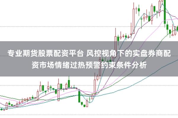 专业期货股票配资平台 风控视角下的实盘券商配资市场情绪过热预警约束条件分析