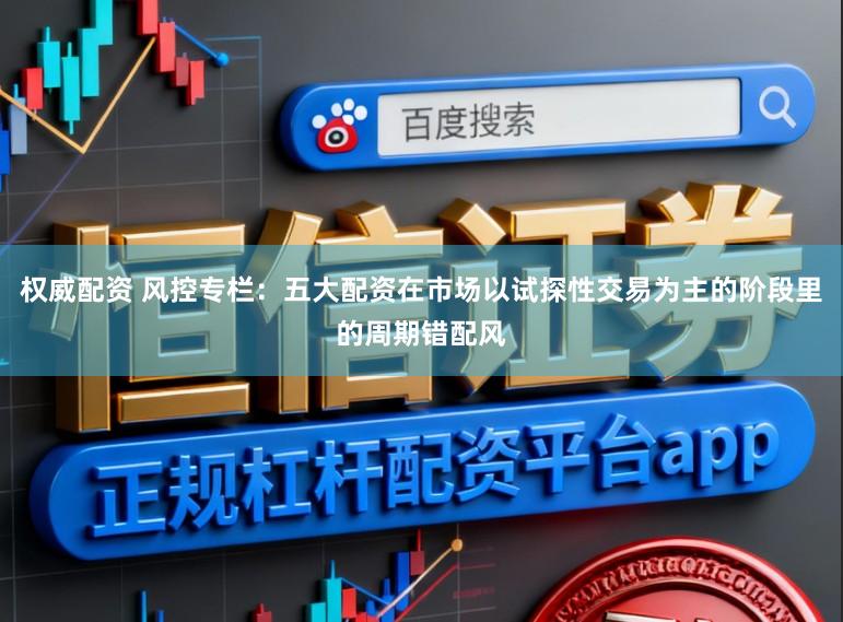权威配资 风控专栏：五大配资在市场以试探性交易为主的阶段里的周期错配风