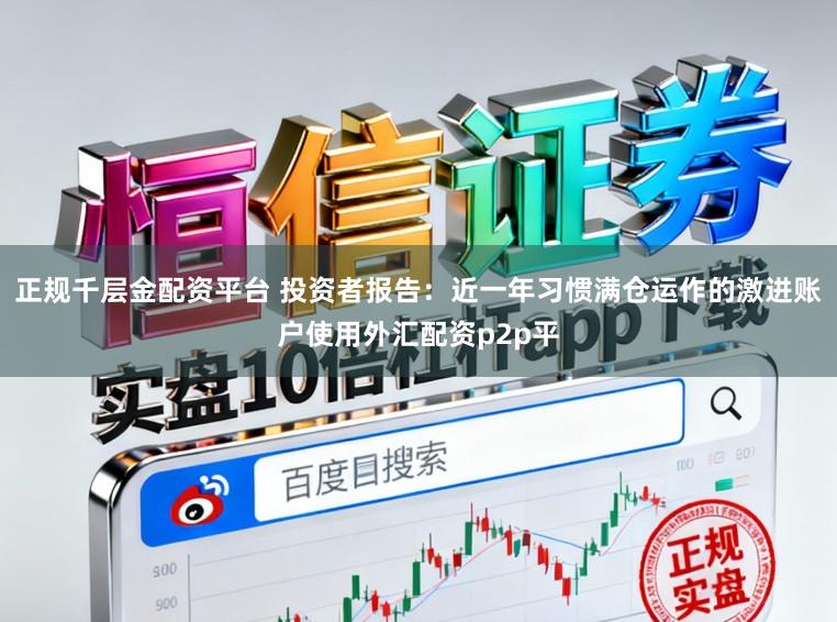 正规千层金配资平台 投资者报告：近一年习惯满仓运作的激进账户使用外汇配资p2p平