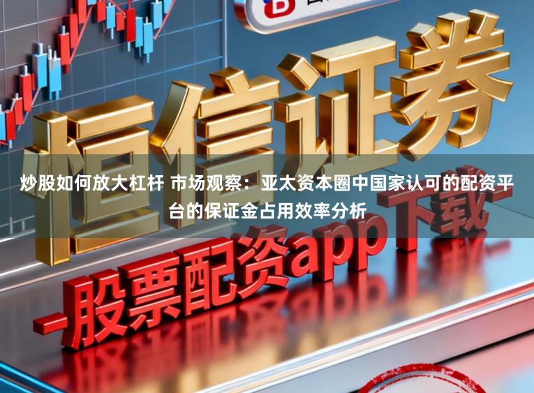 炒股如何放大杠杆 市场观察：亚太资本圈中国家认可的配资平台的保证金占用效率分析
