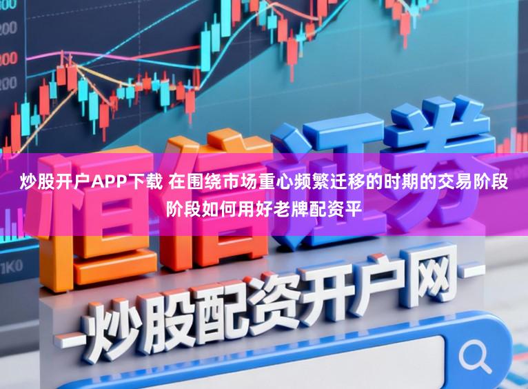 炒股开户APP下载 在围绕市场重心频繁迁移的时期的交易阶段阶段如何用好老牌配资平