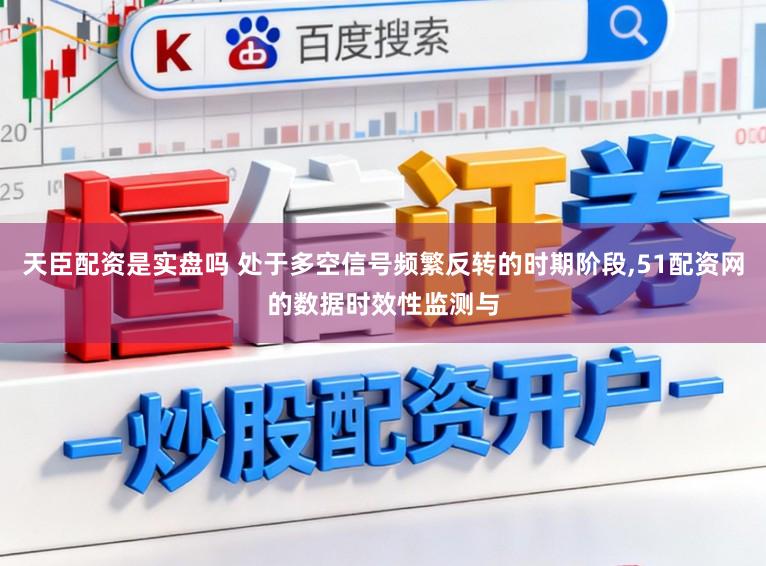 天臣配资是实盘吗 处于多空信号频繁反转的时期阶段,51配资网的数据时效性监测与