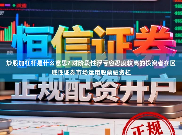 炒股加杠杆是什么意思? 对阶段性浮亏容忍度较高的投资者在区域性证券市场运用股票融资杠