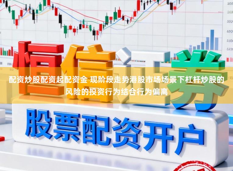 配资炒股配资起配资金 现阶段走势港股市场场景下杠杆炒股的风险的投资行为结合行为偏离