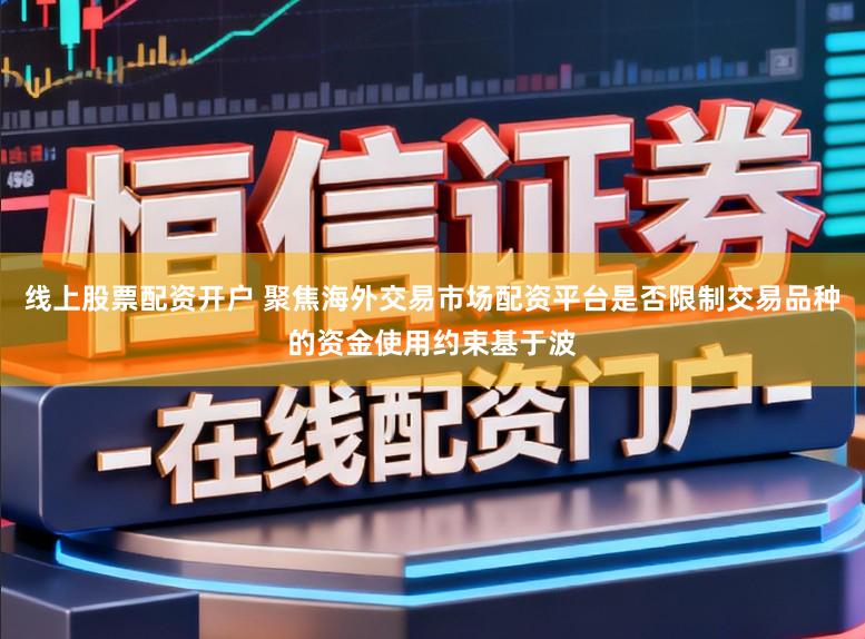 线上股票配资开户 聚焦海外交易市场配资平台是否限制交易品种的资金使用约束基于波