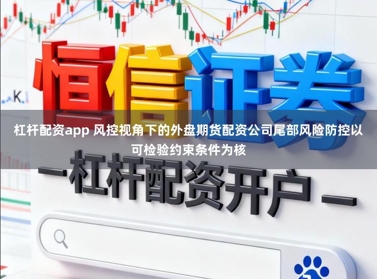 杠杆配资app 风控视角下的外盘期货配资公司尾部风险防控以可检验约束条件为核