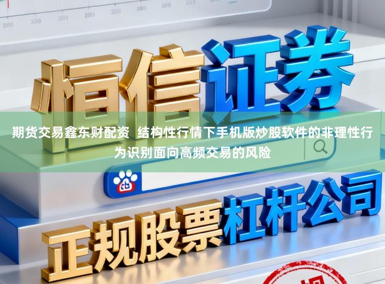 期货交易鑫东财配资  结构性行情下手机版炒股软件的非理性行为识别面向高频交易的风险