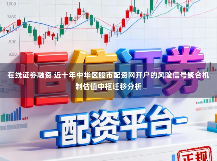 在线证劵融资 近十年中华区股市配资网开户的风险信号聚合机制估值中枢迁移分析