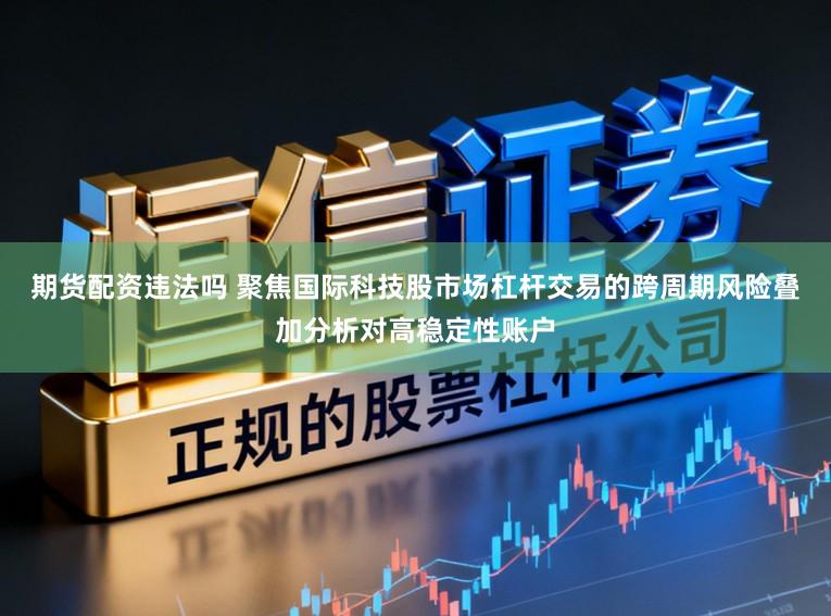 期货配资违法吗 聚焦国际科技股市场杠杆交易的跨周期风险叠加分析对高稳定性账户
