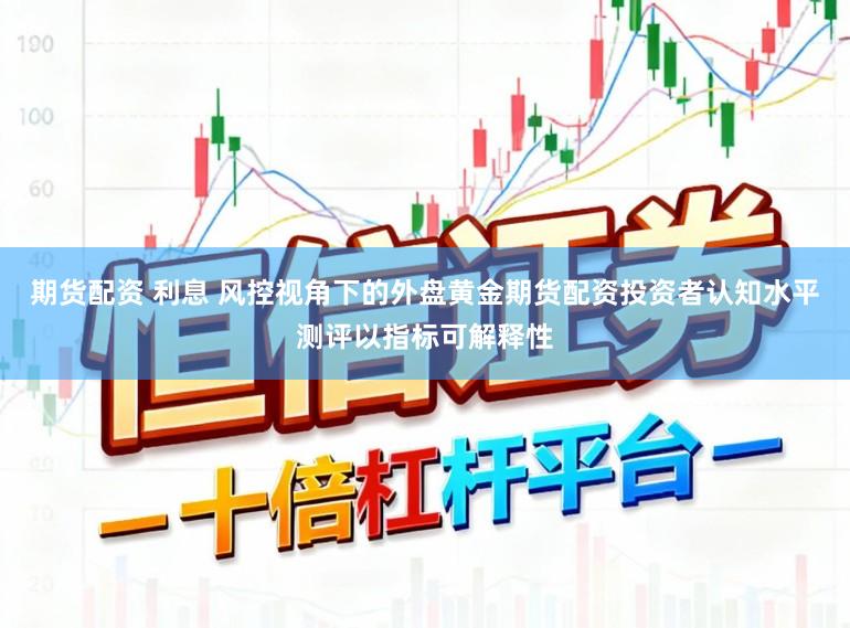 期货配资 利息 风控视角下的外盘黄金期货配资投资者认知水平测评以指标可解释性