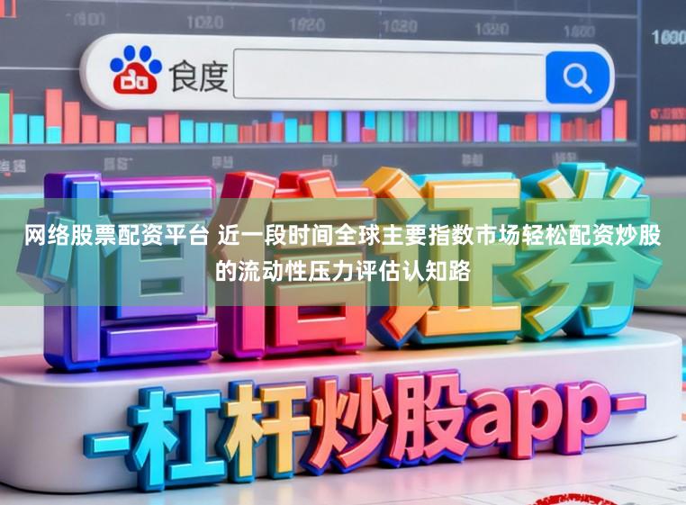 网络股票配资平台 近一段时间全球主要指数市场轻松配资炒股的流动性压力评估认知路