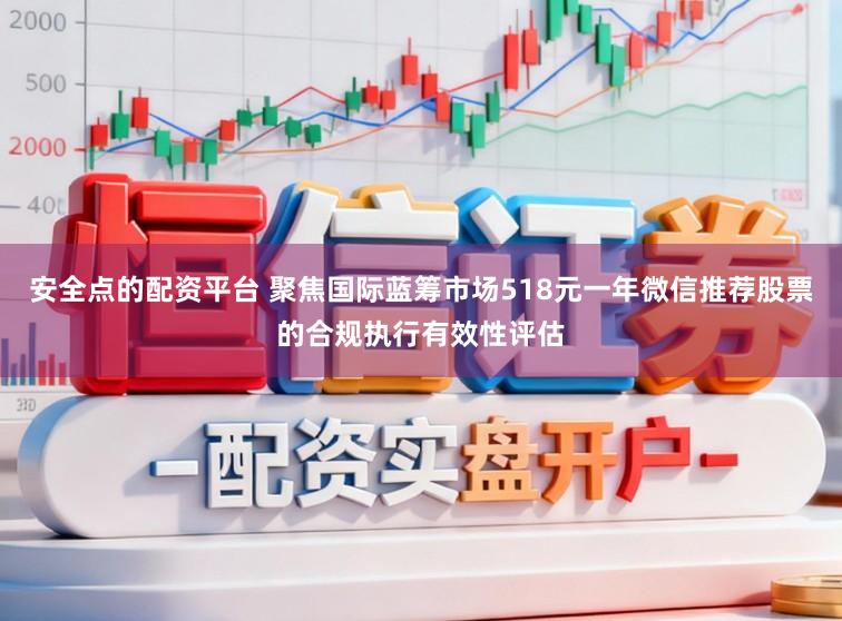 安全点的配资平台 聚焦国际蓝筹市场518元一年微信推荐股票的合规执行有效性评估