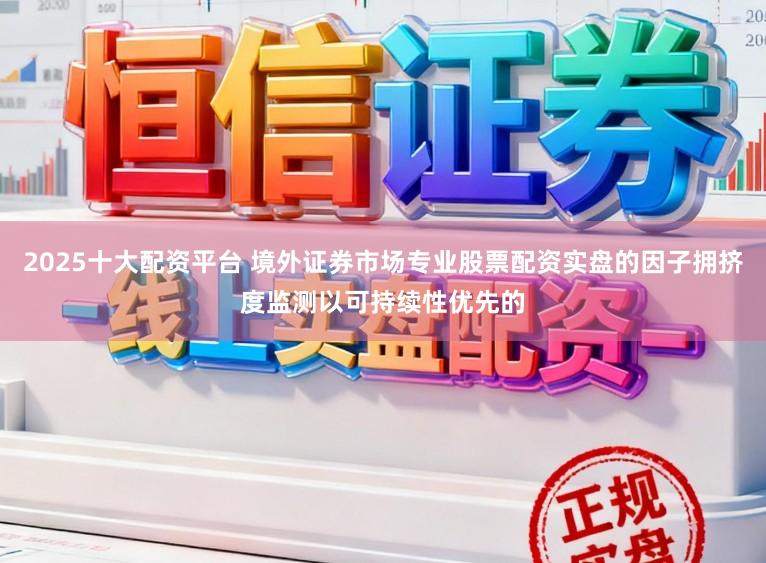 2025十大配资平台 境外证券市场专业股票配资实盘的因子拥挤度监测以可持续性优先的