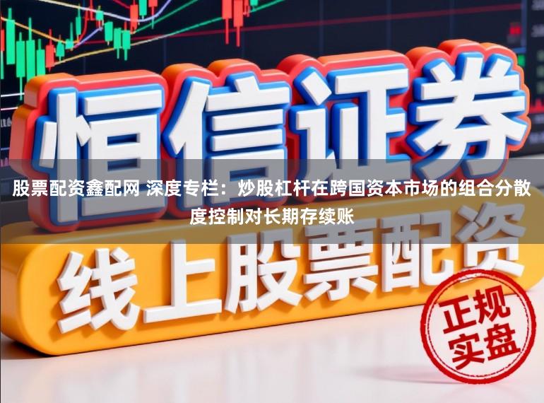股票配资鑫配网 深度专栏：炒股杠杆在跨国资本市场的组合分散度控制对长期存续账