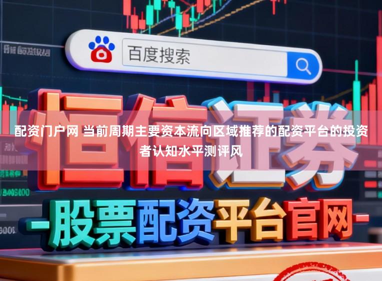 配资门户网 当前周期主要资本流向区域推荐的配资平台的投资者认知水平测评风
