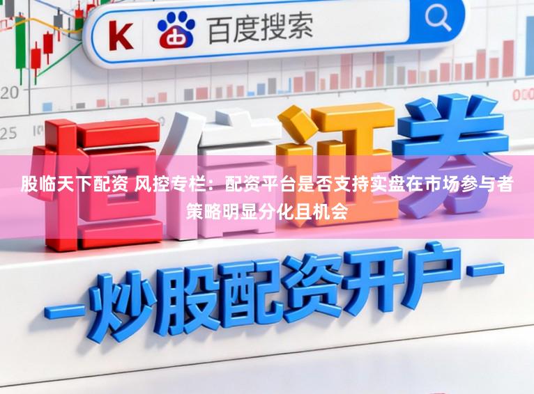 股临天下配资 风控专栏：配资平台是否支持实盘在市场参与者策略明显分化且机会