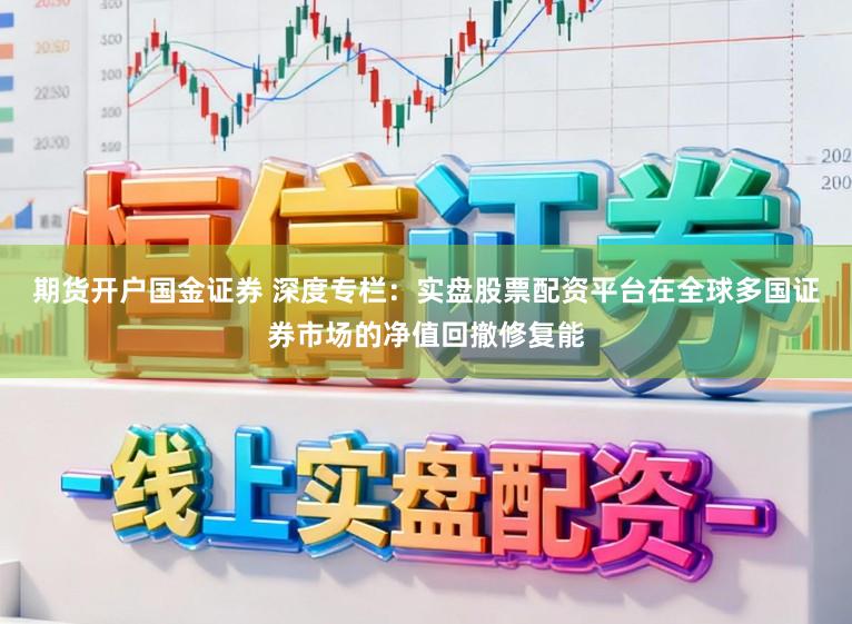 期货开户国金证券 深度专栏：实盘股票配资平台在全球多国证券市场的净值回撤修复能