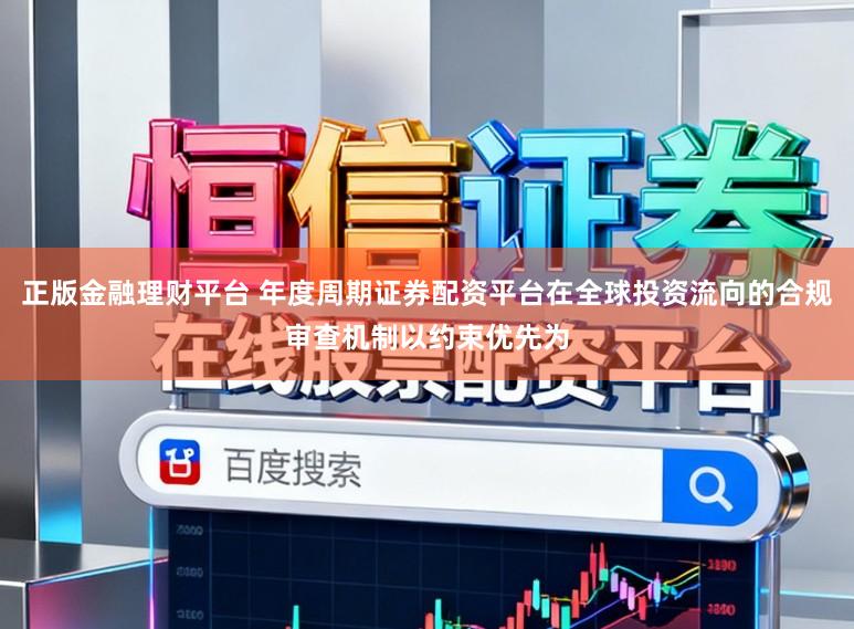 正版金融理财平台 年度周期证券配资平台在全球投资流向的合规审查机制以约束优先为