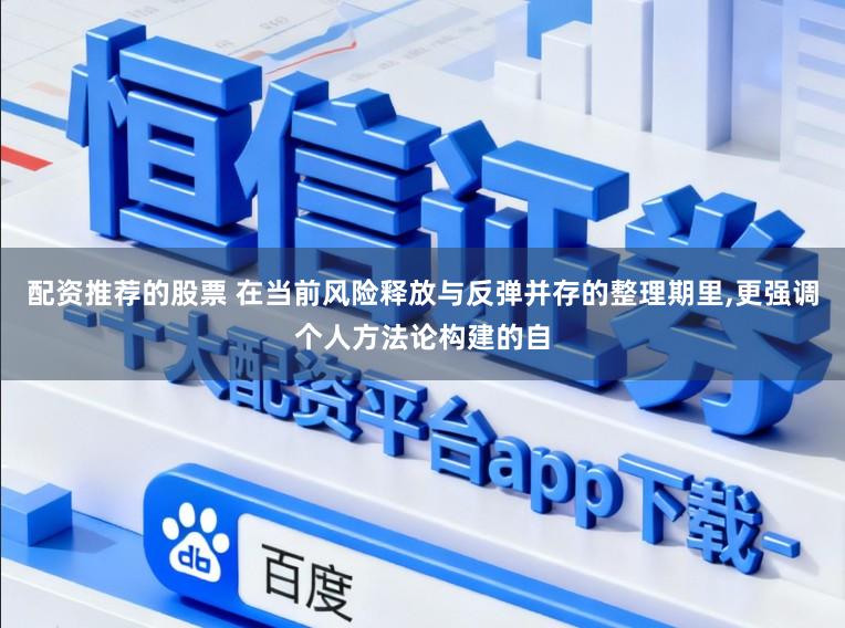 配资推荐的股票 在当前风险释放与反弹并存的整理期里,更强调个人方法论构建的自