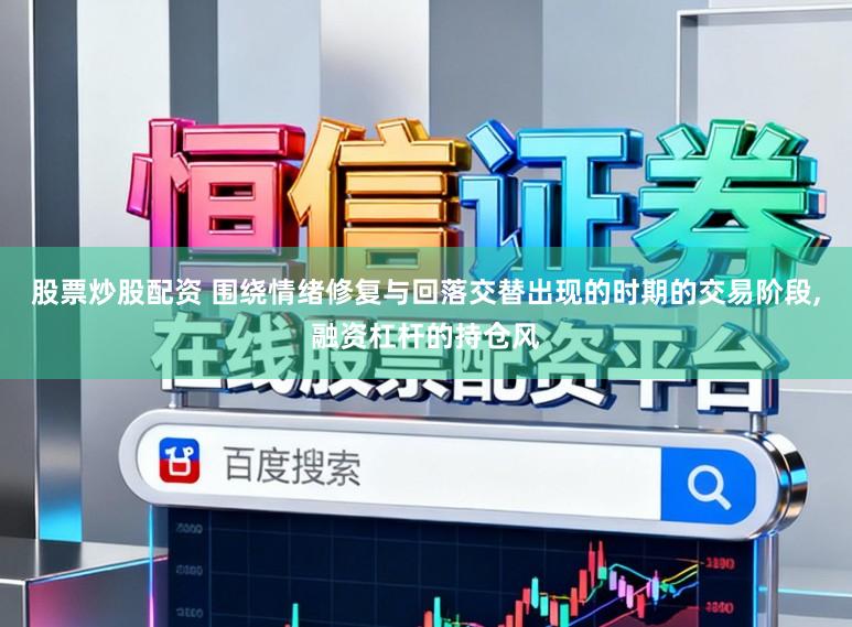 股票炒股配资 围绕情绪修复与回落交替出现的时期的交易阶段,融资杠杆的持仓风