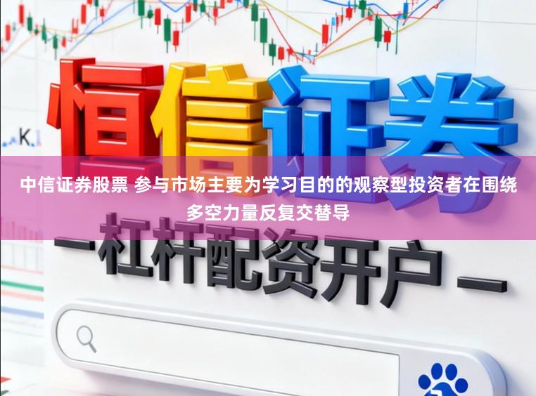 中信证券股票 参与市场主要为学习目的的观察型投资者在围绕多空力量反复交替导