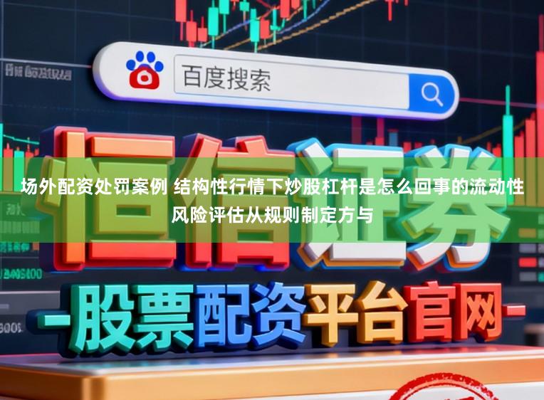 场外配资处罚案例 结构性行情下炒股杠杆是怎么回事的流动性风险评估从规则制定方与
