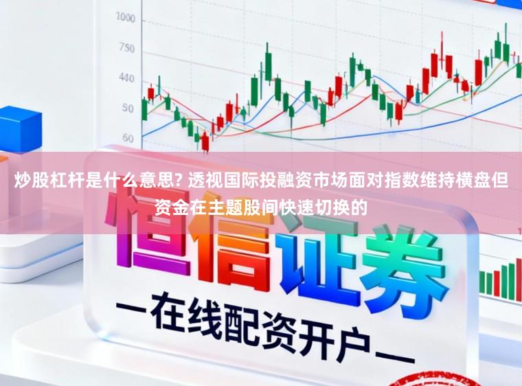 炒股杠杆是什么意思? 透视国际投融资市场面对指数维持横盘但资金在主题股间快速切换的