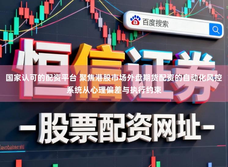 国家认可的配资平台 聚焦港股市场外盘期货配资的自动化风控系统从心理偏差与执行约束