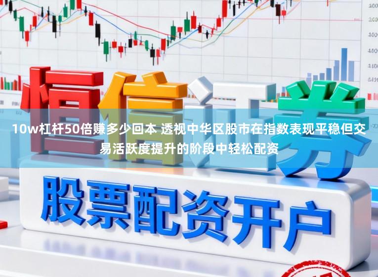 10w杠杆50倍赚多少回本 透视中华区股市在指数表现平稳但交易活跃度提升的阶段中轻松配资